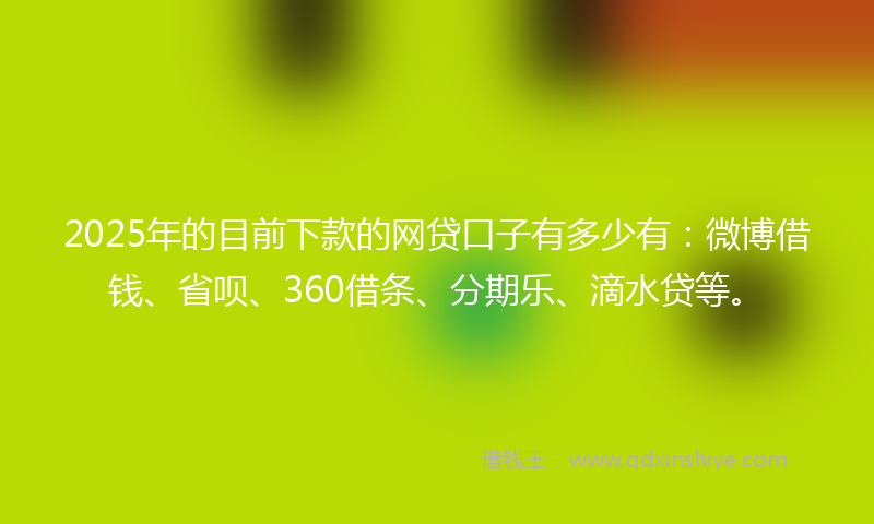 2025年的目前下款的网贷口子有多少有：微博借钱、省呗、360借条、分期乐、滴水贷等。