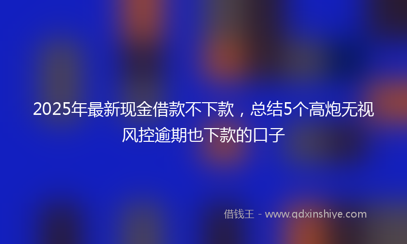 2025年最新现金借款不下款，总结5个高炮无视风控逾期也下款的口子