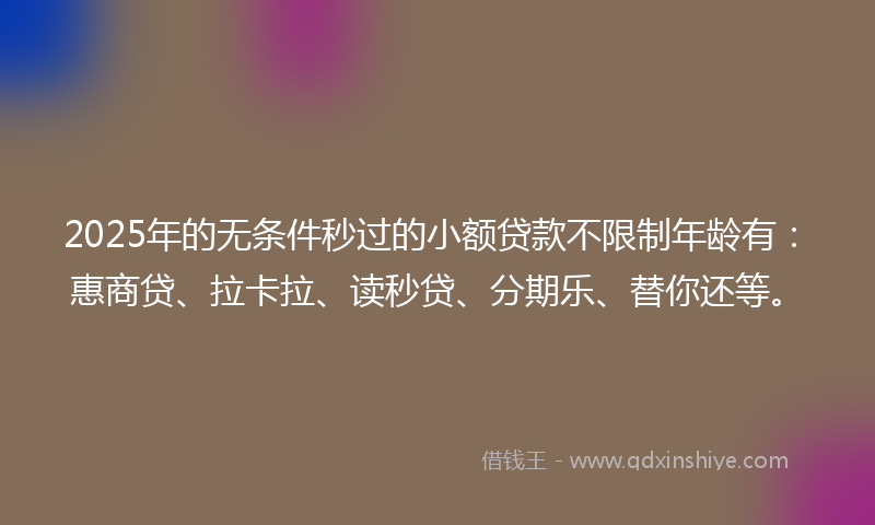 2025年的无条件秒过的小额贷款不限制年龄有：惠商贷、拉卡拉、读秒贷、分期乐、替你还等。