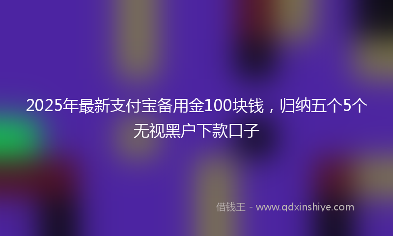 2025年最新支付宝备用金100块钱，归纳五个5个无视黑户下款口子