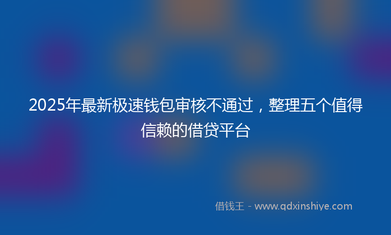 2025年最新极速钱包审核不通过，整理五个值得信赖的借贷平台