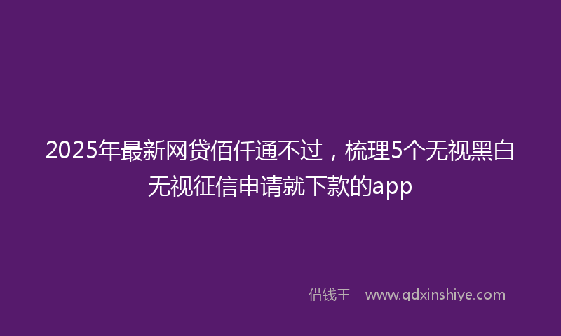 2025年最新网贷佰仟通不过，梳理5个无视黑白无视征信申请就下款的app