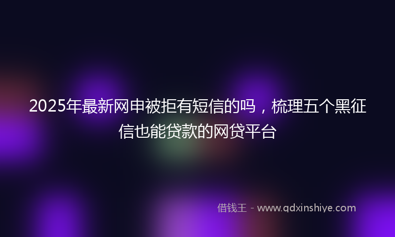 2025年最新网申被拒有短信的吗，梳理五个黑征信也能贷款的网贷平台