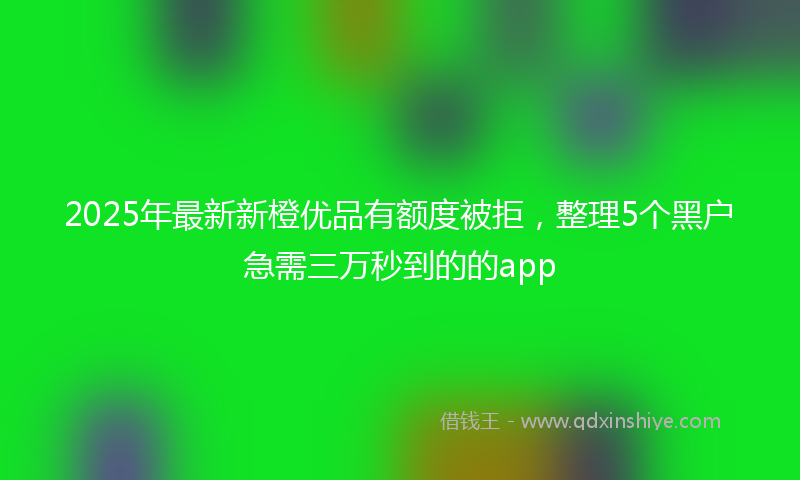 2025年最新新橙优品有额度被拒，整理5个黑户急需三万秒到的的app