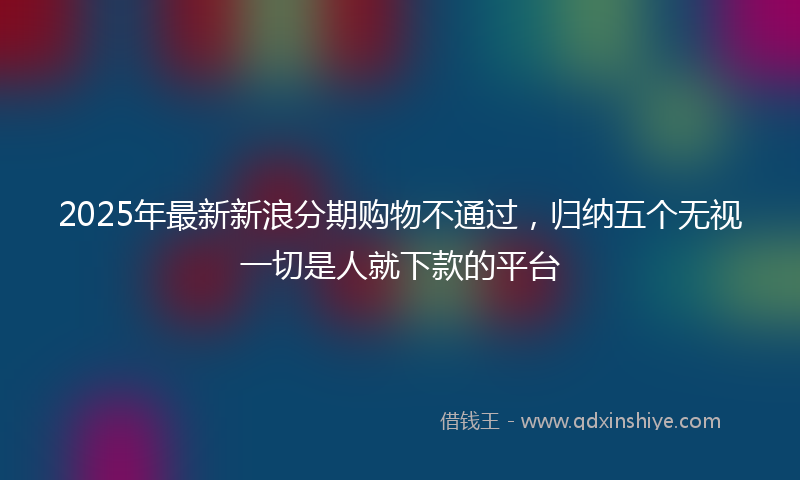 2025年最新新浪分期购物不通过，归纳五个无视一切是人就下款的平台