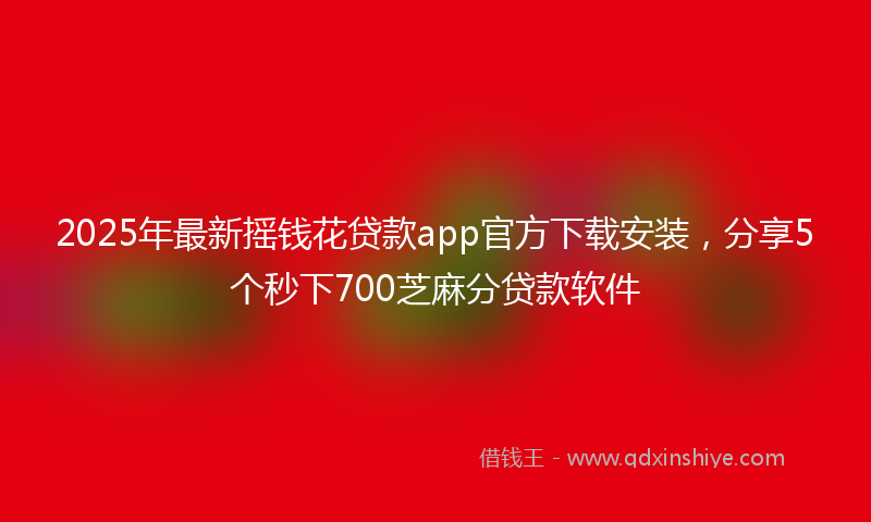 2025年最新摇钱花贷款app官方下载安装，分享5个秒下700芝麻分贷款软件