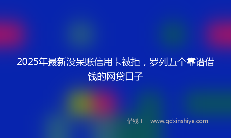 2025年最新没呆账信用卡被拒，罗列五个靠谱借钱的网贷口子