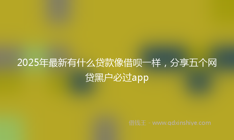 2025年最新有什么贷款像借呗一样，分享五个网贷黑户必过app