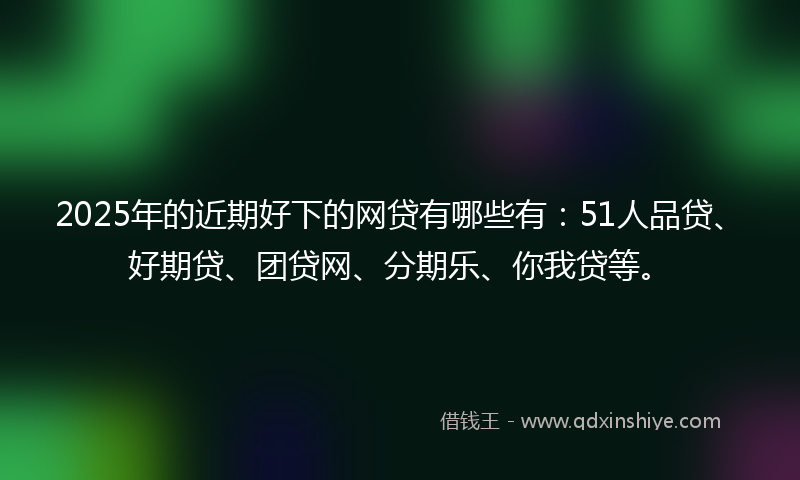 2025年的近期好下的网贷有哪些有：51人品贷、好期贷、团贷网、分期乐、你我贷等。