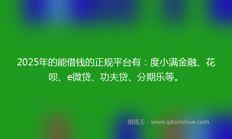 2025年的能借钱的正规平台有：度小满金融、花呗、e微贷、功夫贷、分期乐等。