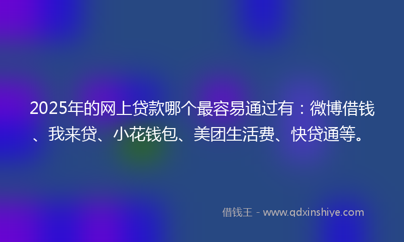 2025年的网上贷款哪个最容易通过有：微博借钱、我来贷、小花钱包、美团生活费、快贷通等。