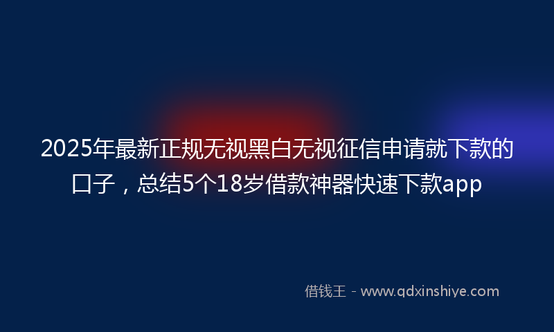 2025年最新正规无视黑白无视征信申请就下款的口子，总结5个18岁借款神器快速下款app