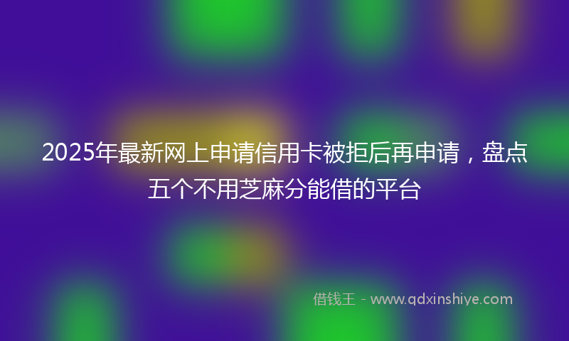 2025年最新网上申请信用卡被拒后再申请，盘点五个不用芝麻分能借的平台