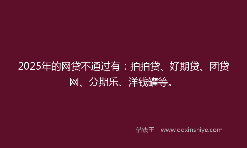 2025年的网贷不通过有：拍拍贷、好期贷、团贷网、分期乐、洋钱罐等。