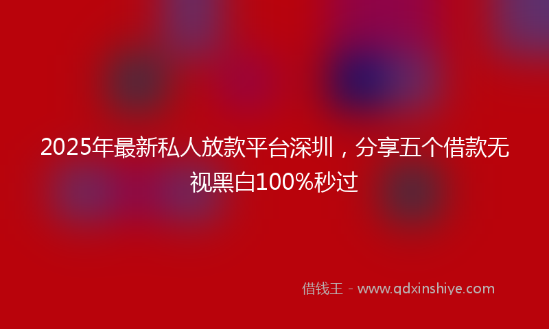 2025年最新私人放款平台深圳，分享五个借款无视黑白100%秒过