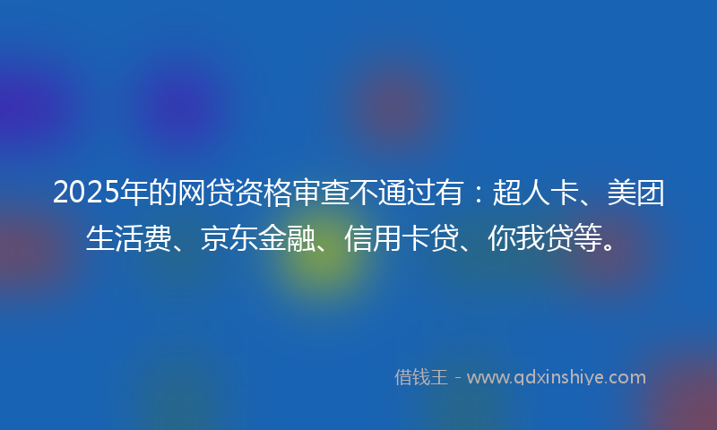 2025年的网贷资格审查不通过有：超人卡、美团生活费、京东金融、信用卡贷、你我贷等。