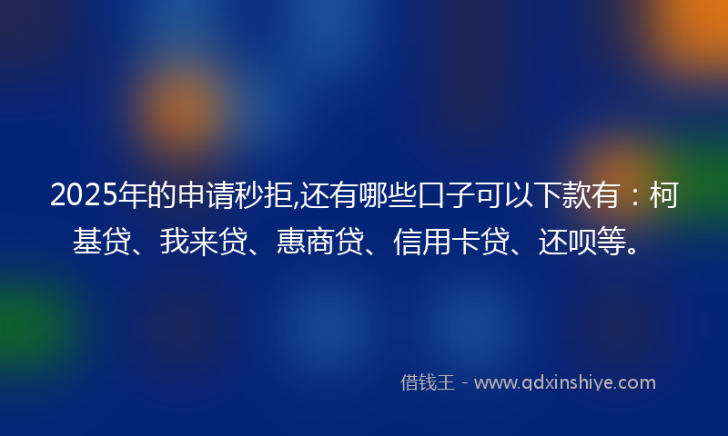 2025年的申请秒拒,还有哪些口子可以下款有：柯基贷、我来贷、惠商贷、信用卡贷、还呗等。