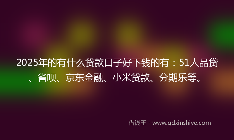2025年的有什么贷款口子好下钱的有：51人品贷、省呗、京东金融、小米贷款、分期乐等。