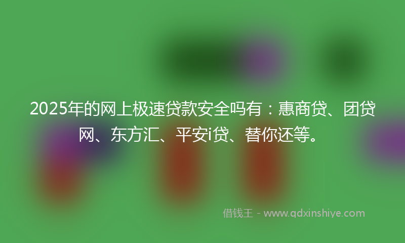 2025年的网上极速贷款安全吗有：惠商贷、团贷网、东方汇、平安i贷、替你还等。