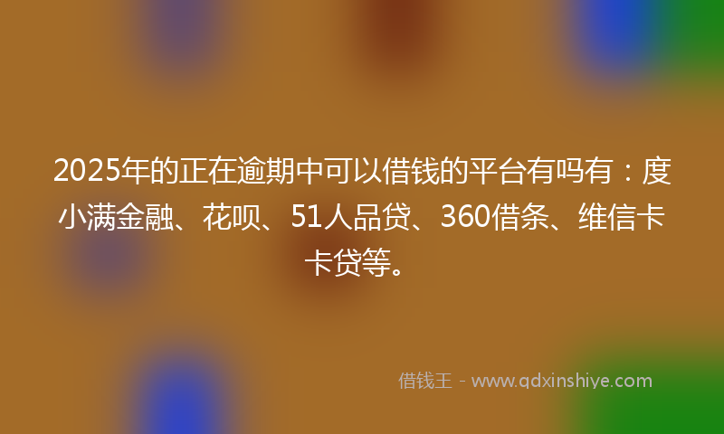 2025年的正在逾期中可以借钱的平台有吗有：度小满金融、花呗、51人品贷、360借条、维信卡卡贷等。