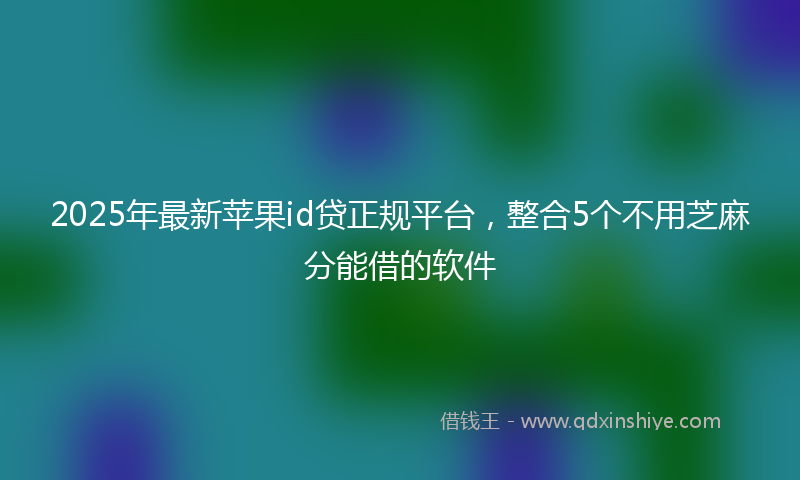 2025年最新苹果id贷正规平台，整合5个不用芝麻分能借的软件