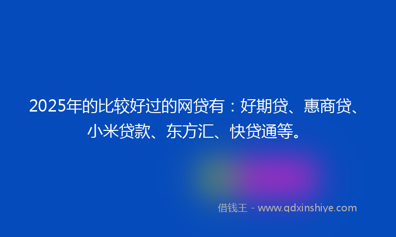 2025年的比较好过的网贷有：好期贷、惠商贷、小米贷款、东方汇、快贷通等。