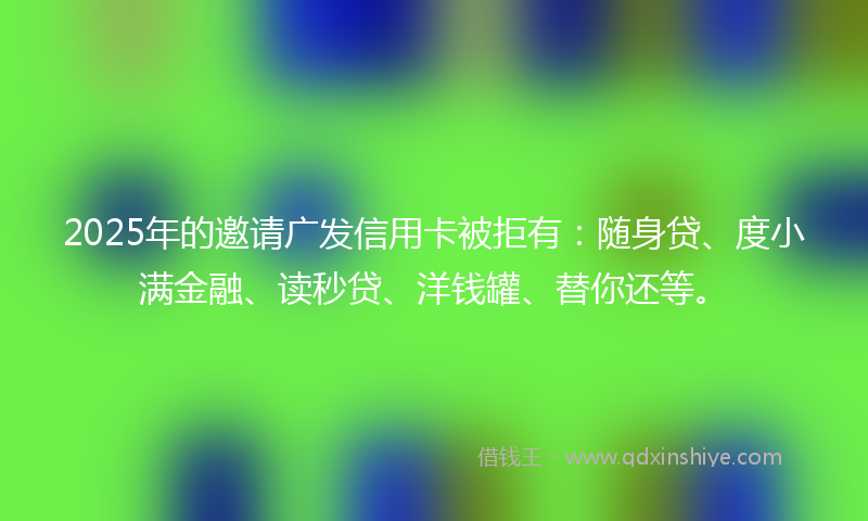 2025年的邀请广发信用卡被拒有：随身贷、度小满金融、读秒贷、洋钱罐、替你还等。