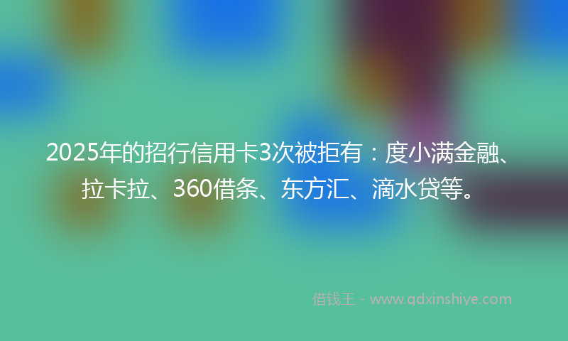 2025年的招行信用卡3次被拒有：度小满金融、拉卡拉、360借条、东方汇、滴水贷等。