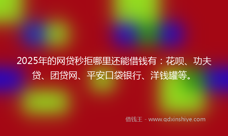 2025年的网贷秒拒哪里还能借钱有：花呗、功夫贷、团贷网、平安口袋银行、洋钱罐等。