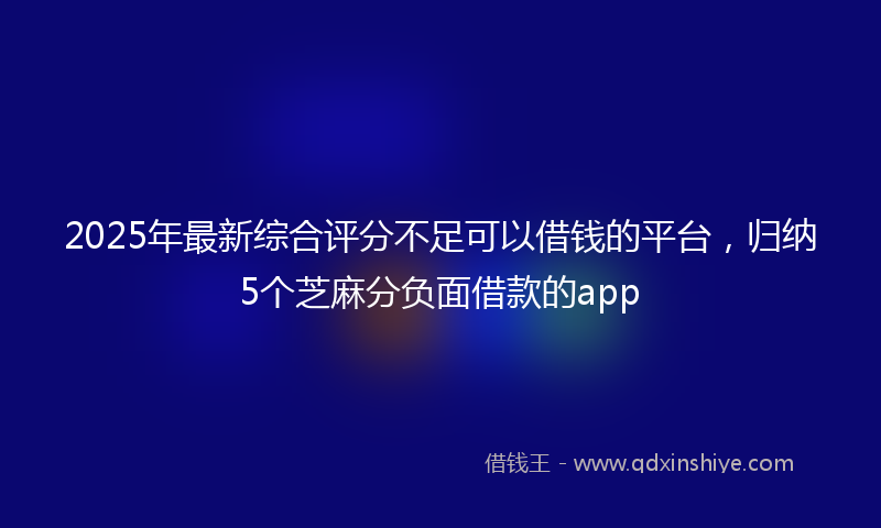 2025年最新综合评分不足可以借钱的平台，归纳5个芝麻分负面借款的app