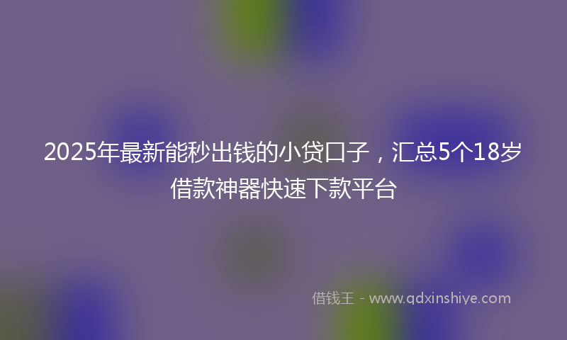 2025年最新能秒出钱的小贷口子，汇总5个18岁借款神器快速下款平台
