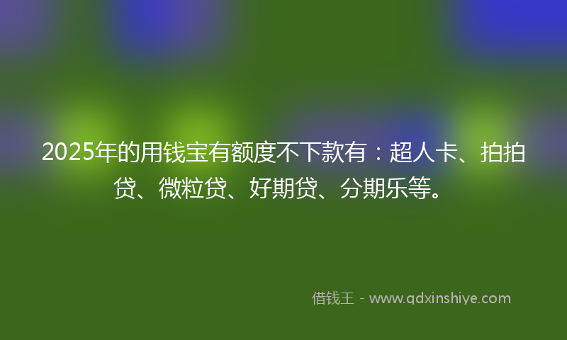 2025年的用钱宝有额度不下款有：超人卡、拍拍贷、微粒贷、好期贷、分期乐等。