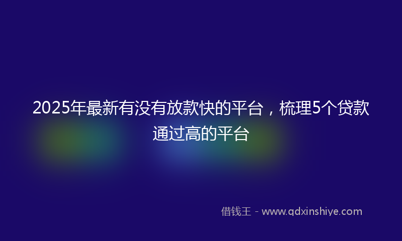 2025年最新有没有放款快的平台，梳理5个贷款通过高的平台