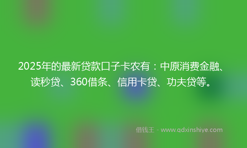 2025年的最新贷款口子卡农有：中原消费金融、读秒贷、360借条、信用卡贷、功夫贷等。