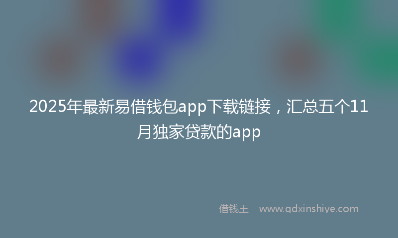 2025年最新易借钱包app下载链接，汇总五个11月独家贷款的app