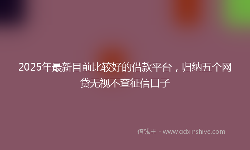 2025年最新目前比较好的借款平台，归纳五个网贷无视不查征信口子