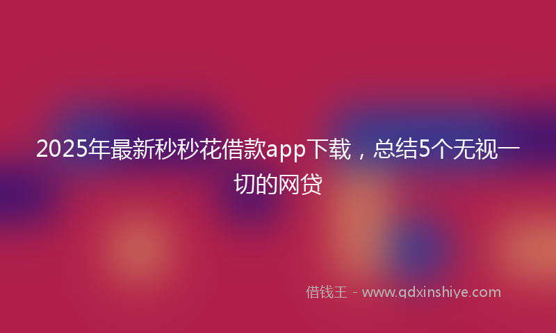 2025年最新秒秒花借款app下载，总结5个无视一切的网贷