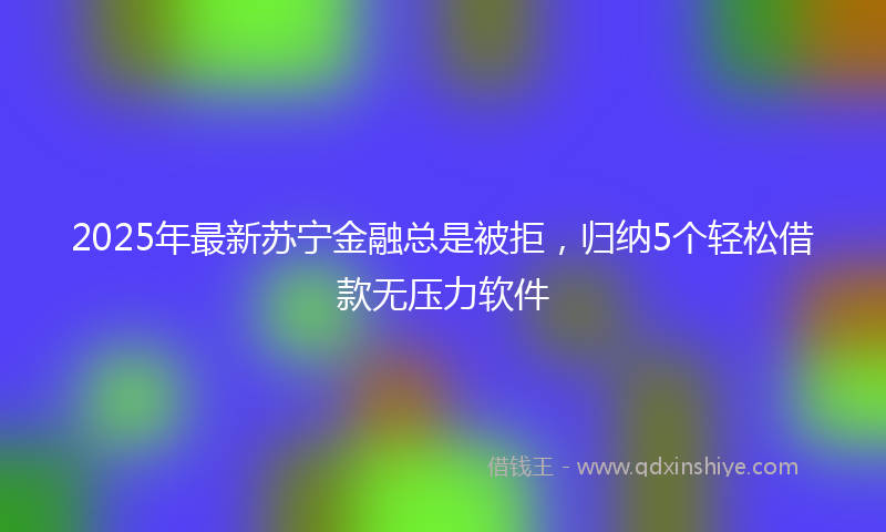 2025年最新苏宁金融总是被拒，归纳5个轻松借款无压力软件