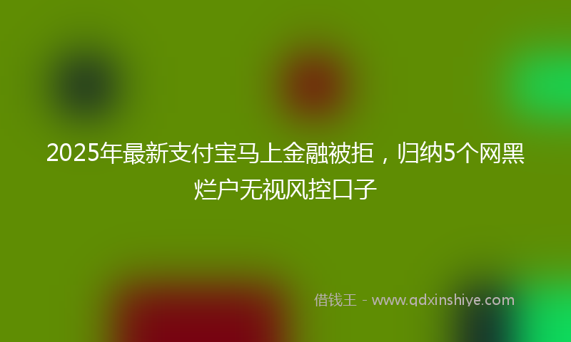 2025年最新支付宝马上金融被拒，归纳5个网黑烂户无视风控口子