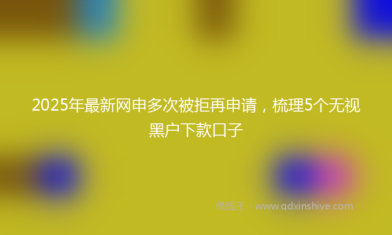 2025年最新网申多次被拒再申请，梳理5个无视黑户下款口子