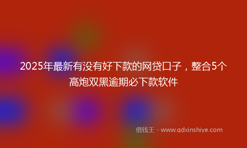 2025年最新有没有好下款的网贷口子，整合5个高炮双黑逾期必下款软件