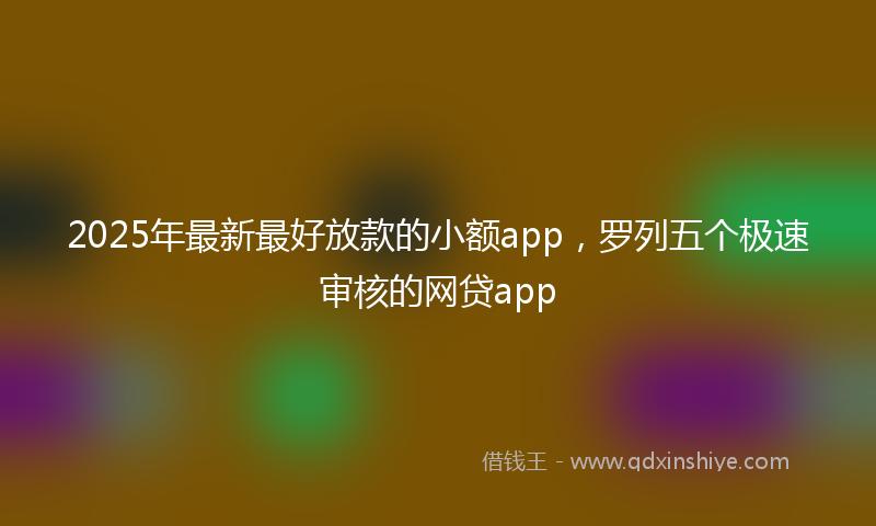2025年最新最好放款的小额app，罗列五个极速审核的网贷app