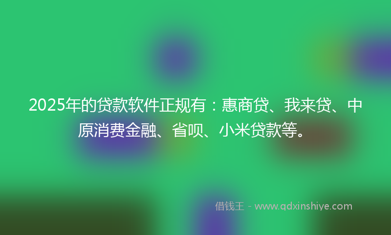 2025年的贷款软件正规有：惠商贷、我来贷、中原消费金融、省呗、小米贷款等。