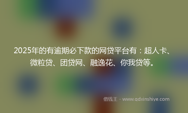 2025年的有逾期必下款的网贷平台有：超人卡、微粒贷、团贷网、融逸花、你我贷等。