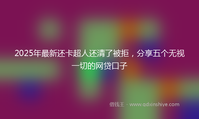 2025年最新还卡超人还清了被拒，分享五个无视一切的网贷口子