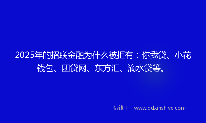 2025年的招联金融为什么被拒有：你我贷、小花钱包、团贷网、东方汇、滴水贷等。