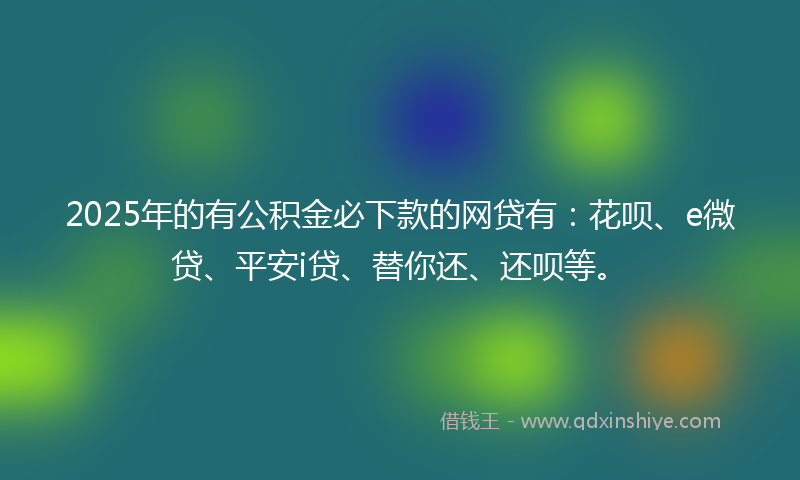 2025年的有公积金必下款的网贷有：花呗、e微贷、平安i贷、替你还、还呗等。