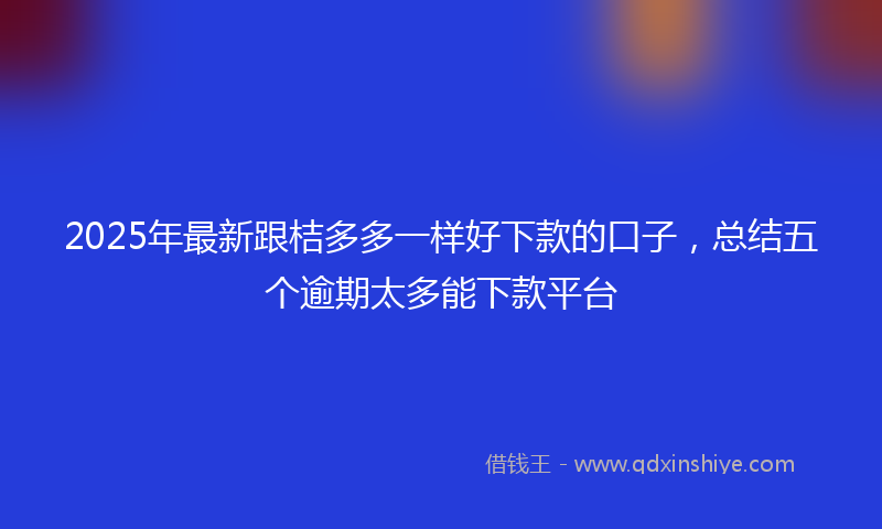 2025年最新跟桔多多一样好下款的口子，总结五个逾期太多能下款平台