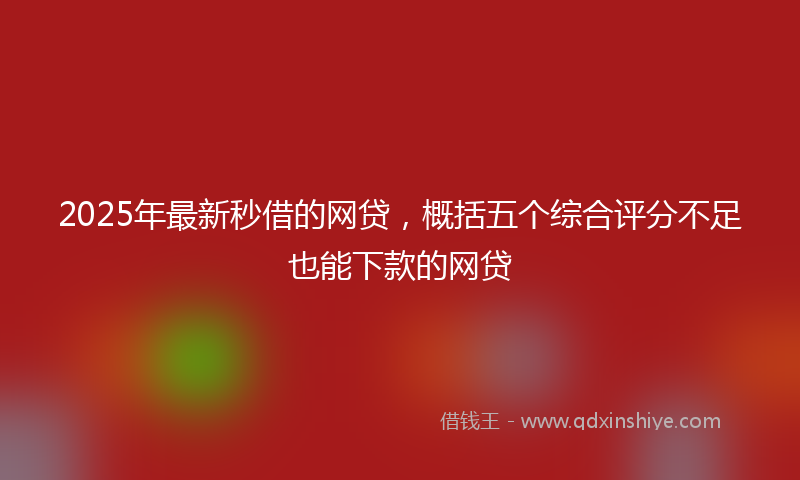2025年最新秒借的网贷，概括五个综合评分不足也能下款的网贷