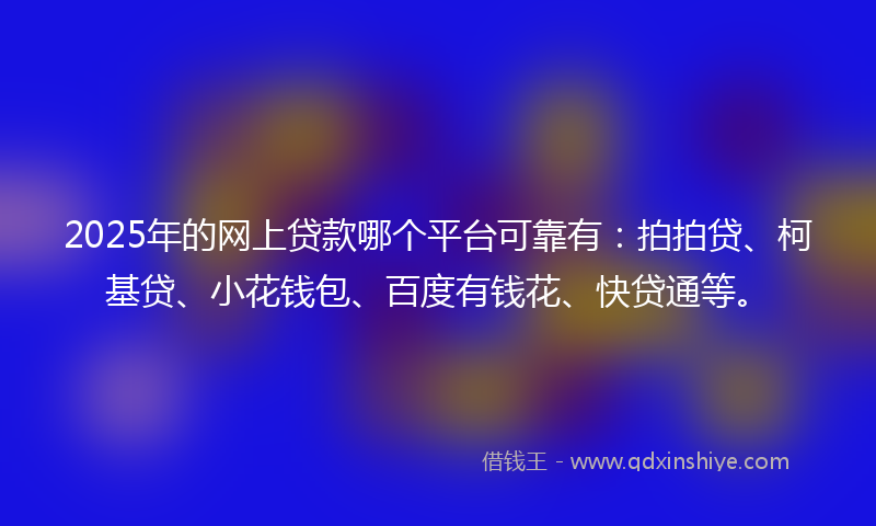 2025年的网上贷款哪个平台可靠有：拍拍贷、柯基贷、小花钱包、百度有钱花、快贷通等。